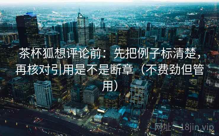茶杯狐想评论前：先把例子标清楚，再核对引用是不是断章（不费劲但管用）