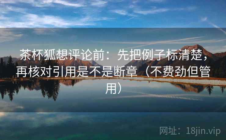 茶杯狐想评论前:先把例子标清楚,再核对引用是不是断章(不费劲但管用) 第2张 茶杯狐想评论前:先把例子标清楚,再核对引用是不是断章(不费劲但管用) 第2张