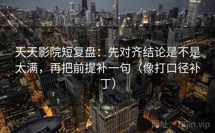 天天影院短复盘:先对齐结论是不是太满,再把前提补一句(像打口径补丁) 第2张 天天影院短复盘:先对齐结论是不是太满,再把前提补一句(像打口径补丁) 第2张