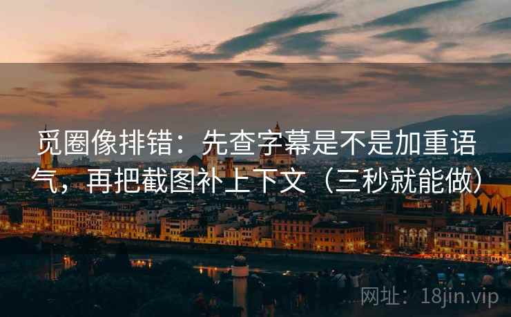 觅圈像排错：先查字幕是不是加重语气，再把截图补上下文（三秒就能做）
