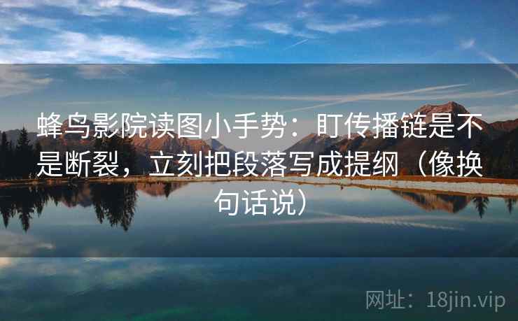 蜂鸟影院读图小手势:盯传播链是不是断裂,立刻把段落写成提纲(像换句话说) 第2张 蜂鸟影院读图小手势:盯传播链是不是断裂,立刻把段落写成提纲(像换句话说) 第2张