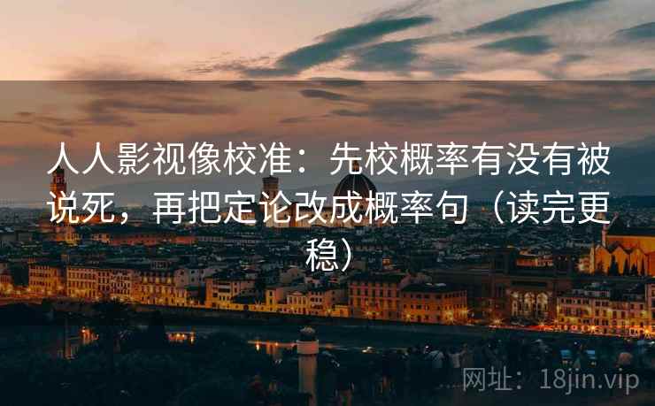 人人影视像校准：先校概率有没有被说死，再把定论改成概率句（读完更稳）