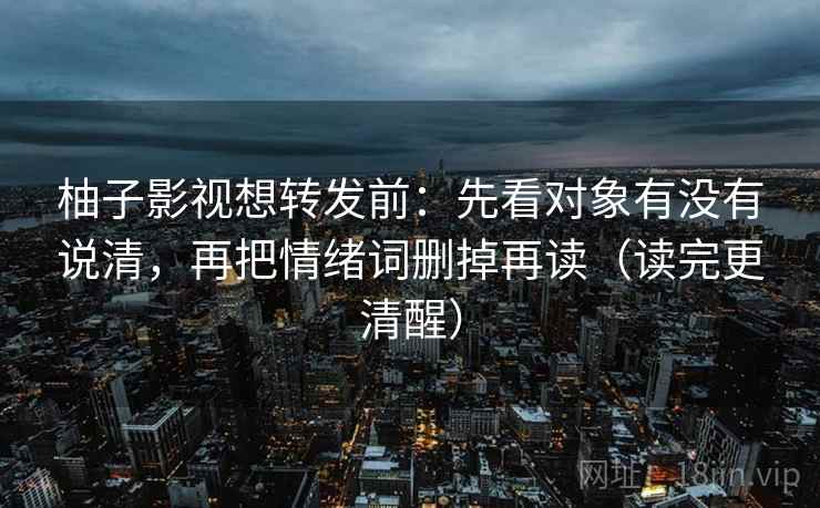 柚子影视想转发前：先看对象有没有说清，再把情绪词删掉再读（读完更清醒）  第2张