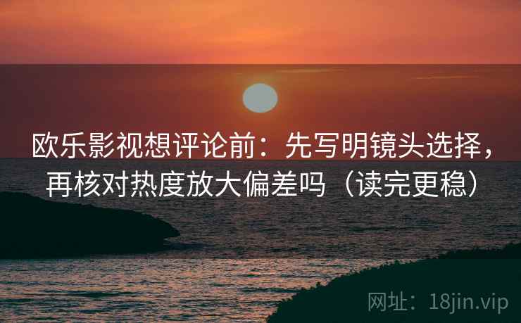 欧乐影视想评论前:先写明镜头选择,再核对热度放大偏差吗(读完更稳)