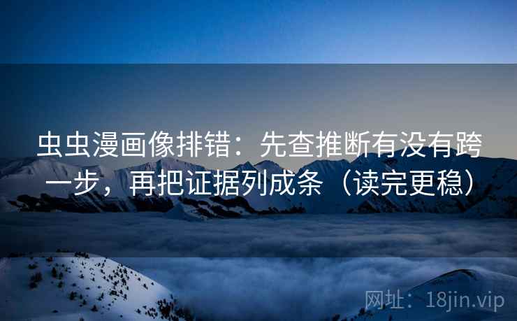 虫虫漫画像排错：先查推断有没有跨一步，再把证据列成条（读完更稳）  第2张