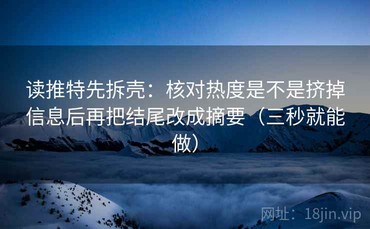 读推特先拆壳：核对热度是不是挤掉信息后再把结尾改成摘要（三秒就能做）