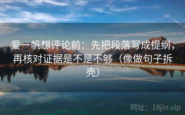 爱一帆想评论前:先把段落写成提纲,再核对证据是不是不够(像做句子拆壳)