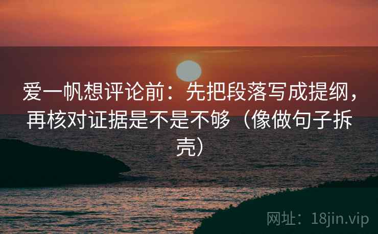 爱一帆想评论前：先把段落写成提纲，再核对证据是不是不够（像做句子拆壳）  第2张