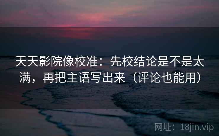 天天影院像校准：先校结论是不是太满，再把主语写出来（评论也能用）  第2张