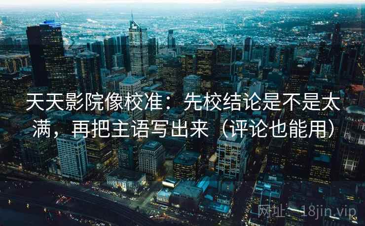 天天影院像校准：先校结论是不是太满，再把主语写出来（评论也能用）
