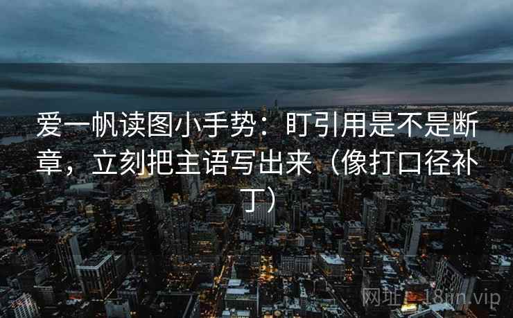 爱一帆读图小手势：盯引用是不是断章，立刻把主语写出来（像打口径补丁）  第2张