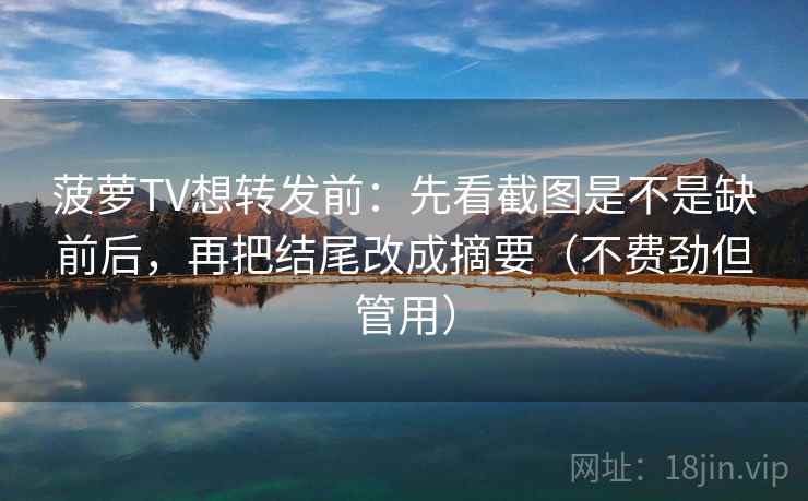 菠萝TV想转发前：先看截图是不是缺前后，再把结尾改成摘要（不费劲但管用）  第2张