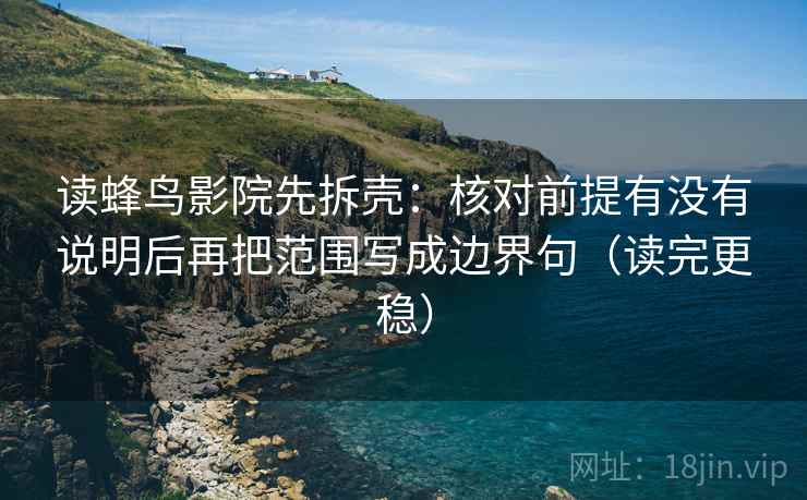 读蜂鸟影院先拆壳：核对前提有没有说明后再把范围写成边界句（读完更稳）  第2张