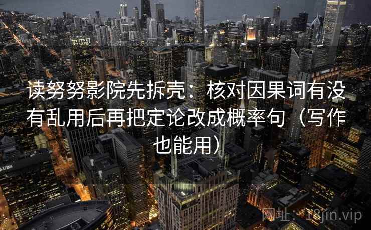 读努努影院先拆壳:核对因果词有没有乱用后再把定论改成概率句(写作也能用) 第2张 读努努影院先拆壳:核对因果词有没有乱用后再把定论改成概率句(写作也能用) 第2张