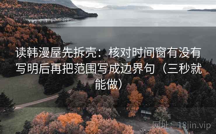 读韩漫屋先拆壳：核对时间窗有没有写明后再把范围写成边界句（三秒就能做）