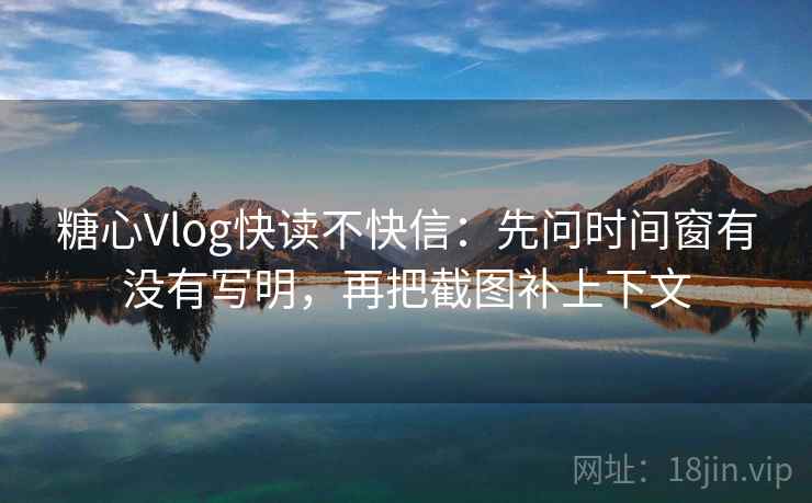 糖心Vlog快读不快信:先问时间窗有没有写明,再把截图补上下文 第2张 糖心Vlog快读不快信:先问时间窗有没有写明,再把截图补上下文 第2张