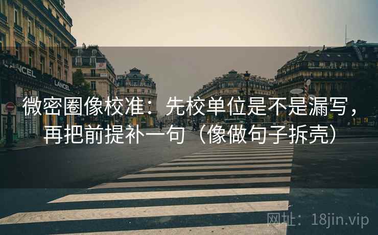 微密圈像校准:先校单位是不是漏写,再把前提补一句(像做句子拆壳) 第2张 微密圈像校准:先校单位是不是漏写,再把前提补一句(像做句子拆壳) 第2张