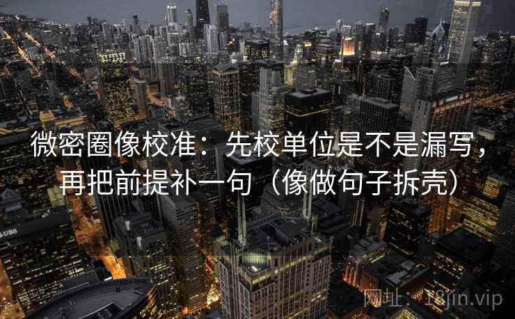 微密圈像校准：先校单位是不是漏写，再把前提补一句（像做句子拆壳）