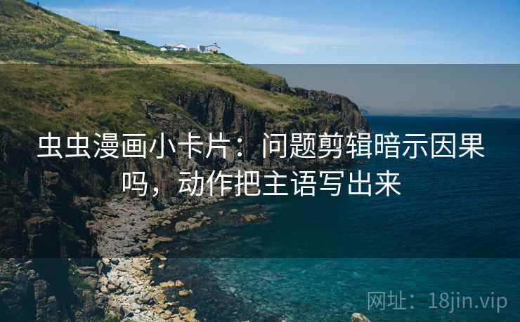 虫虫漫画小卡片：问题剪辑暗示因果吗，动作把主语写出来