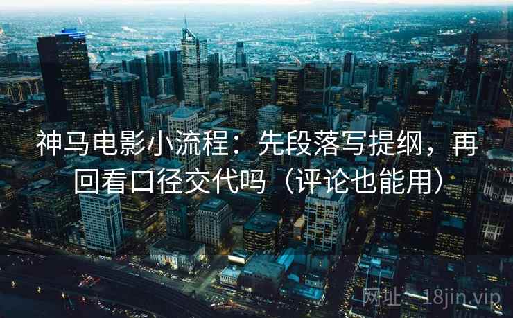 神马电影小流程：先段落写提纲，再回看口径交代吗（评论也能用）