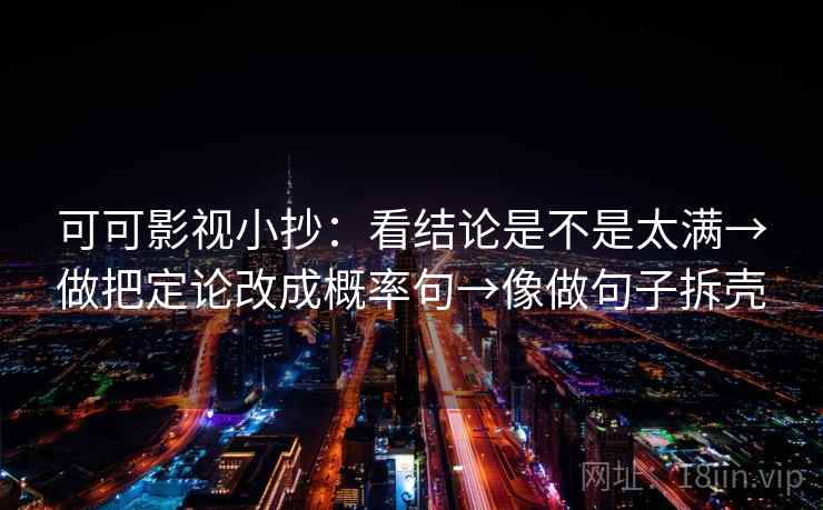 可可影视小抄:看结论是不是太满→做把定论改成概率句→像做句子拆壳 第2张 可可影视小抄:看结论是不是太满→做把定论改成概率句→像做句子拆壳 第2张