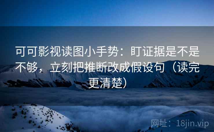 可可影视读图小手势：盯证据是不是不够，立刻把推断改成假设句（读完更清楚）