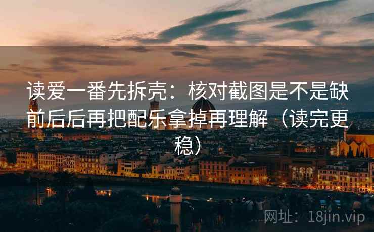 读爱一番先拆壳：核对截图是不是缺前后后再把配乐拿掉再理解（读完更稳）  第2张