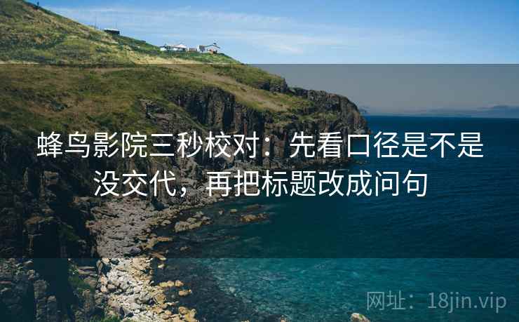 蜂鸟影院三秒校对：先看口径是不是没交代，再把标题改成问句  第2张