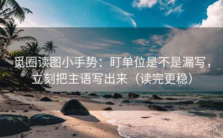 觅圈读图小手势：盯单位是不是漏写，立刻把主语写出来（读完更稳）