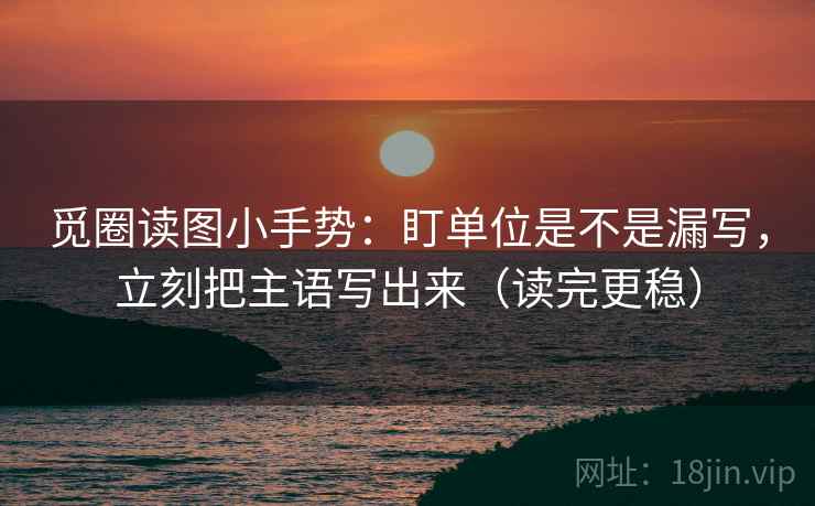 觅圈读图小手势：盯单位是不是漏写，立刻把主语写出来（读完更稳）  第2张