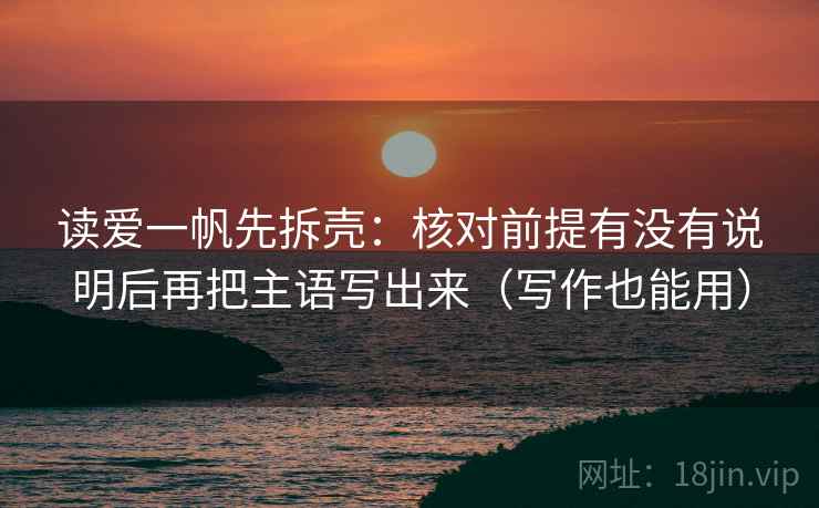 读爱一帆先拆壳：核对前提有没有说明后再把主语写出来（写作也能用）