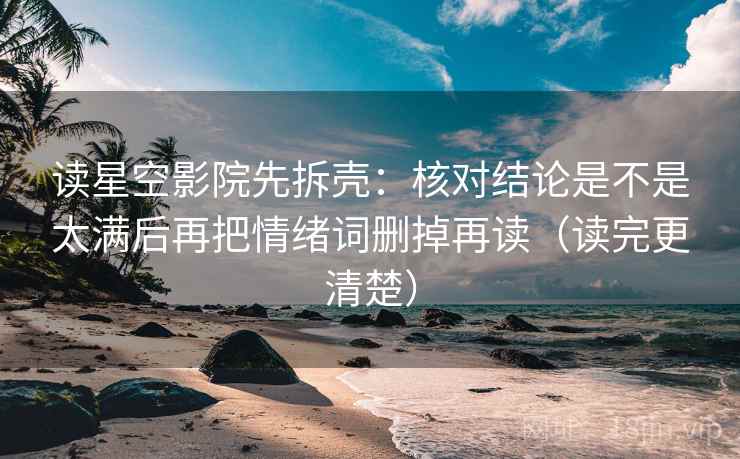 读星空影院先拆壳：核对结论是不是太满后再把情绪词删掉再读（读完更清楚）  第2张