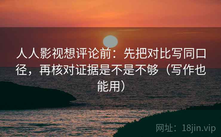 人人影视想评论前:先把对比写同口径,再核对证据是不是不够(写作也能用)