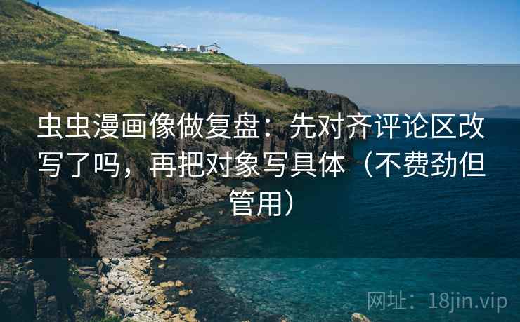 虫虫漫画像做复盘：先对齐评论区改写了吗，再把对象写具体（不费劲但管用）
