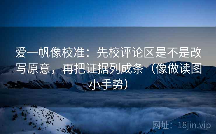 爱一帆像校准：先校评论区是不是改写原意，再把证据列成条（像做读图小手势）