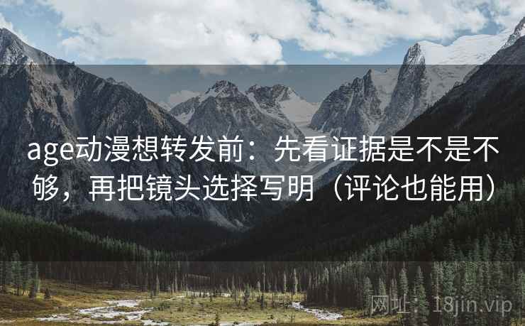 age动漫想转发前：先看证据是不是不够，再把镜头选择写明（评论也能用）