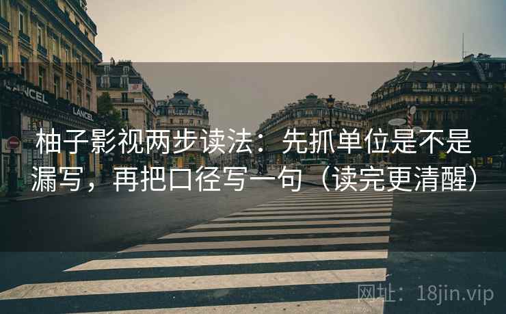 柚子影视两步读法：先抓单位是不是漏写，再把口径写一句（读完更清醒）