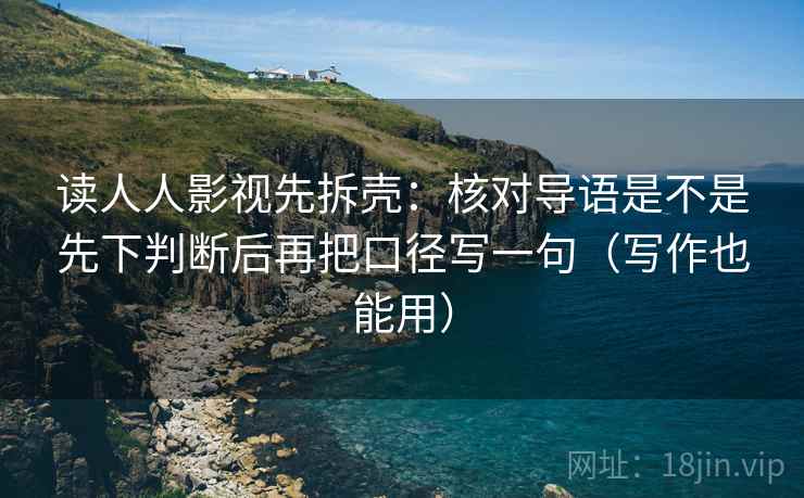读人人影视先拆壳：核对导语是不是先下判断后再把口径写一句（写作也能用）  第2张