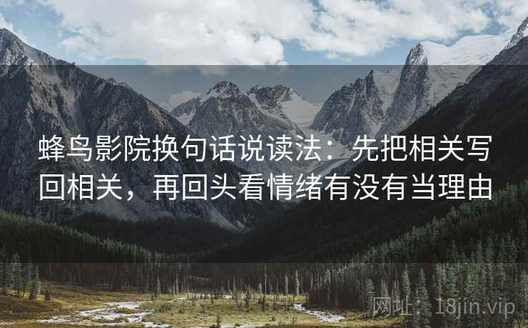 蜂鸟影院换句话说读法:先把相关写回相关,再回头看情绪有没有当理由