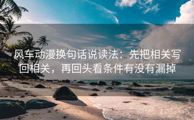 风车动漫换句话说读法：先把相关写回相关，再回头看条件有没有漏掉