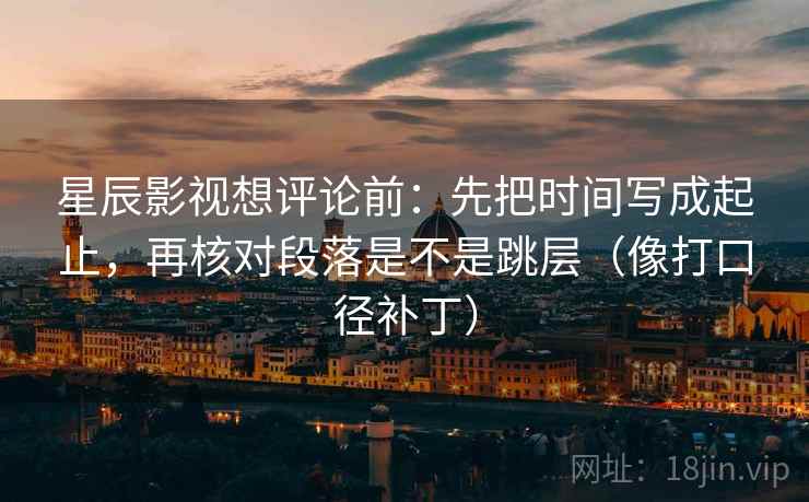 星辰影视想评论前:先把时间写成起止,再核对段落是不是跳层(像打口径补丁)