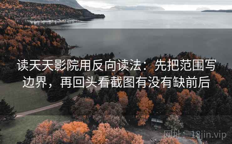 读天天影院用反向读法：先把范围写边界，再回头看截图有没有缺前后  第2张