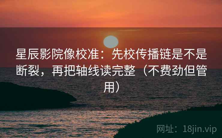 星辰影院像校准：先校传播链是不是断裂，再把轴线读完整（不费劲但管用）