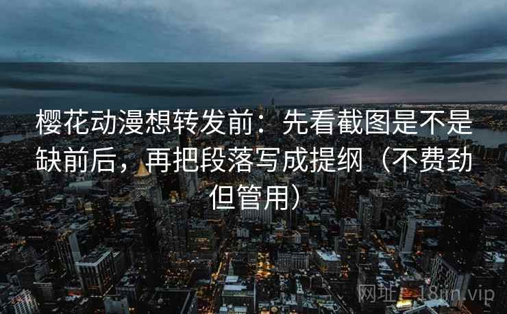 樱花动漫想转发前：先看截图是不是缺前后，再把段落写成提纲（不费劲但管用）  第2张
