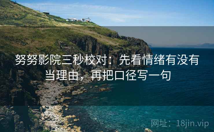 努努影院三秒校对：先看情绪有没有当理由，再把口径写一句  第2张