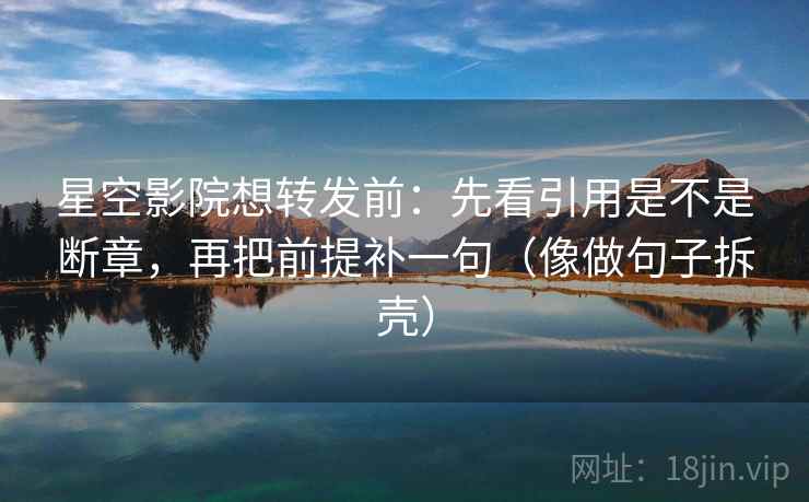 星空影院想转发前：先看引用是不是断章，再把前提补一句（像做句子拆壳）