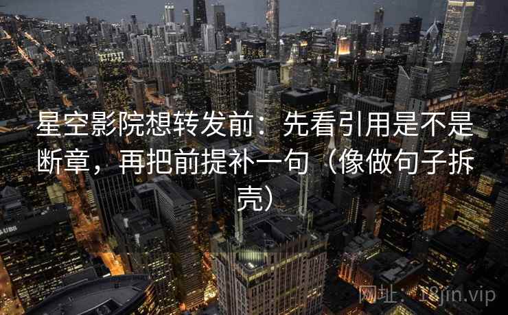 星空影院想转发前：先看引用是不是断章，再把前提补一句（像做句子拆壳）  第2张
