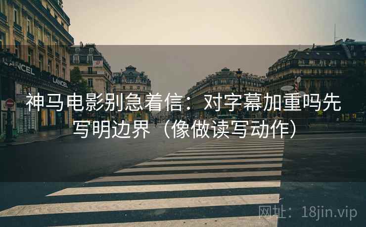 神马电影别急着信：对字幕加重吗先写明边界（像做读写动作）