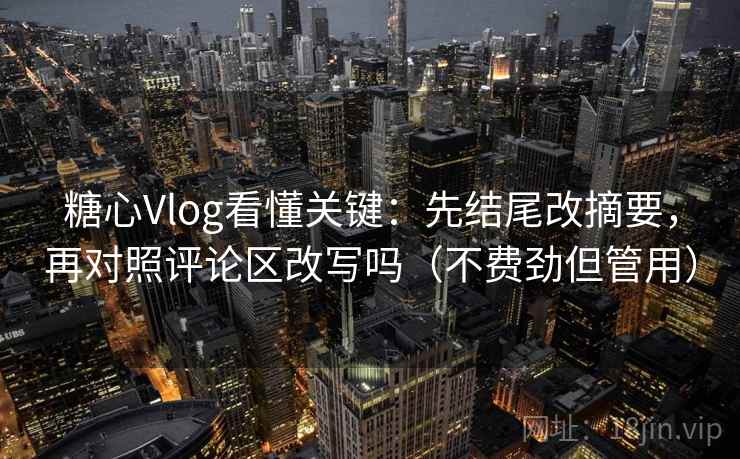 糖心Vlog看懂关键：先结尾改摘要，再对照评论区改写吗（不费劲但管用）  第2张