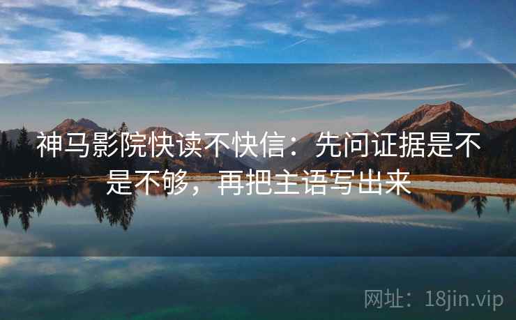 神马影院快读不快信：先问证据是不是不够，再把主语写出来  第2张